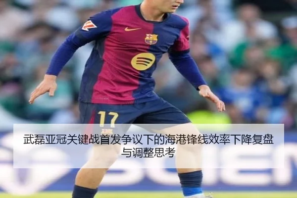 武磊亚冠关键战首发争议下的海港锋线效率下降复盘与调整思考